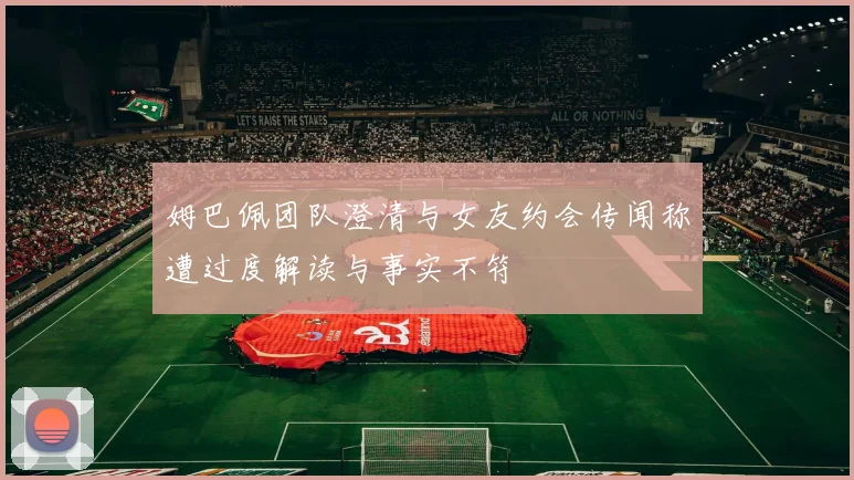 姆巴佩团队澄清与女友约会传闻称遭过度解读与事实不符