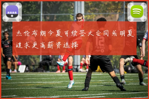 杰伦布朗今夏可续签大合同或明夏追求更高薪资选择