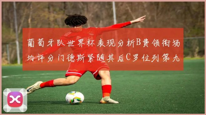 葡萄牙队世界杯表现分析B费领衔场均评分门德斯紧随其后C罗位列第九