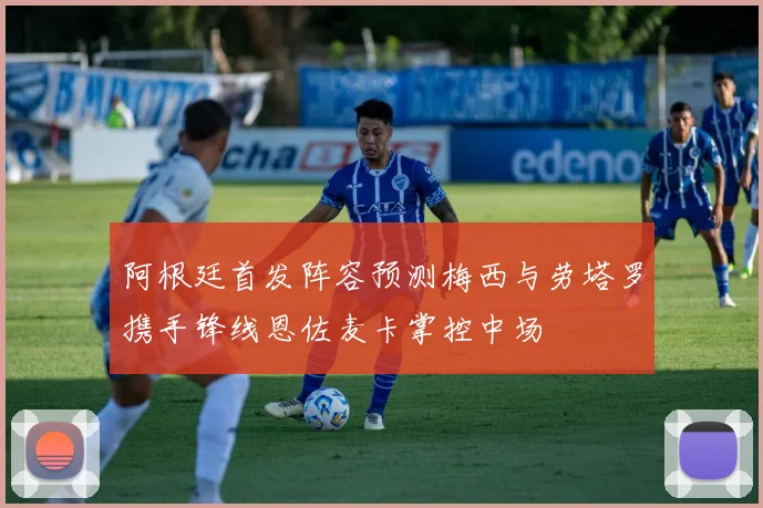 阿根廷首发阵容预测梅西与劳塔罗携手锋线恩佐麦卡掌控中场