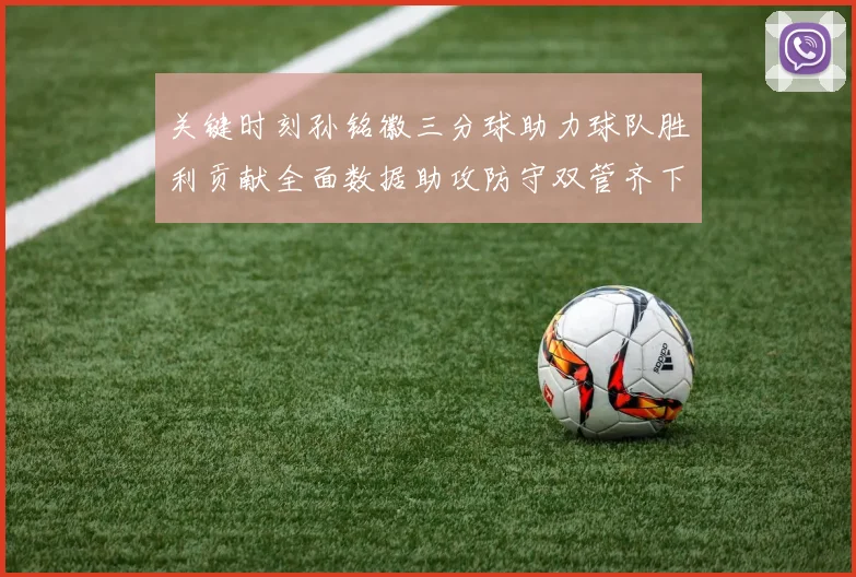 关键时刻孙铭徽三分球助力球队胜利贡献全面数据助攻防守双管齐下