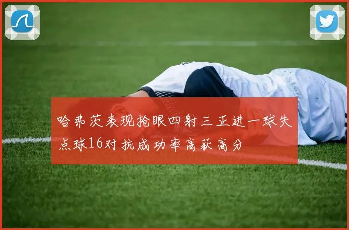 哈弗茨表现抢眼四射三正进一球失点球16对抗成功率高获高分