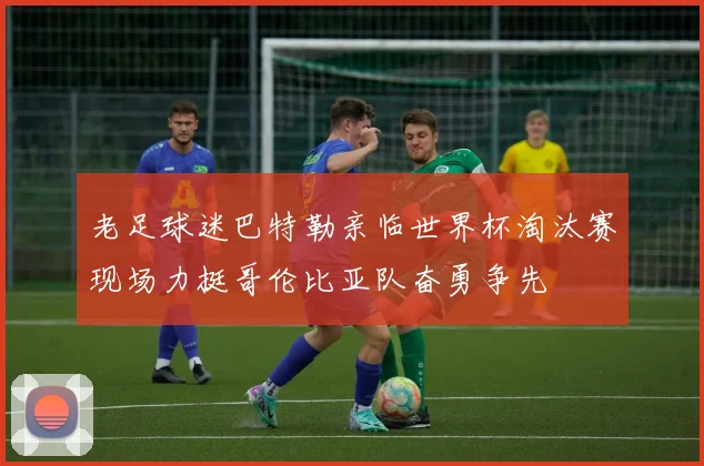 老足球迷巴特勒亲临世界杯淘汰赛现场力挺哥伦比亚队奋勇争先