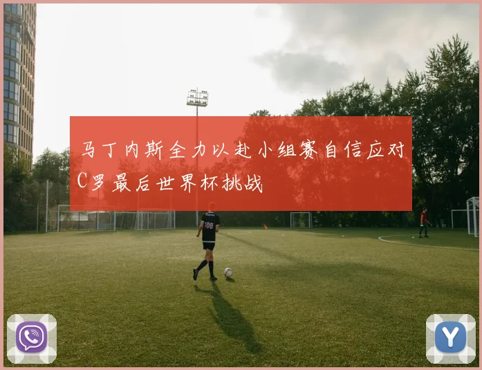 马丁内斯全力以赴小组赛自信应对C罗最后世界杯挑战