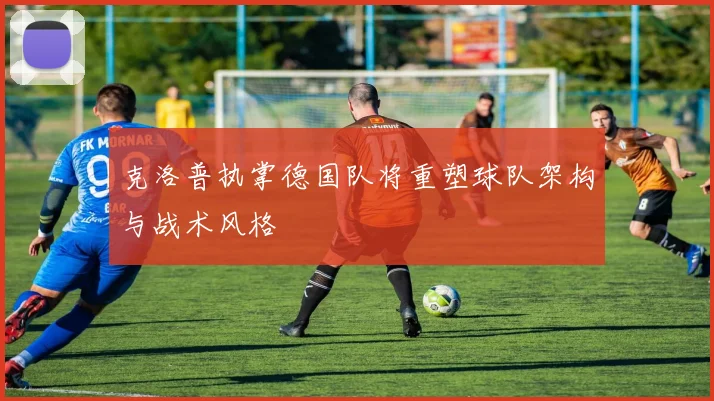 克洛普执掌德国队将重塑球队架构与战术风格