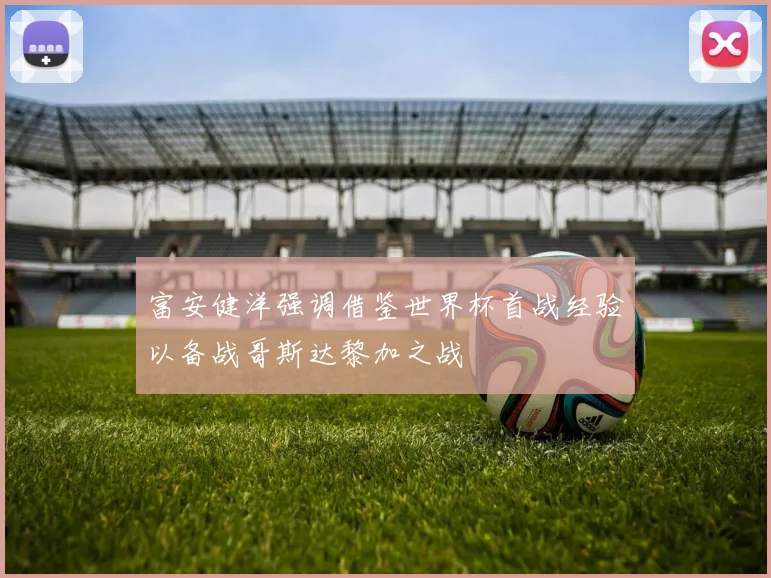 富安健洋强调借鉴世界杯首战经验以备战哥斯达黎加之战