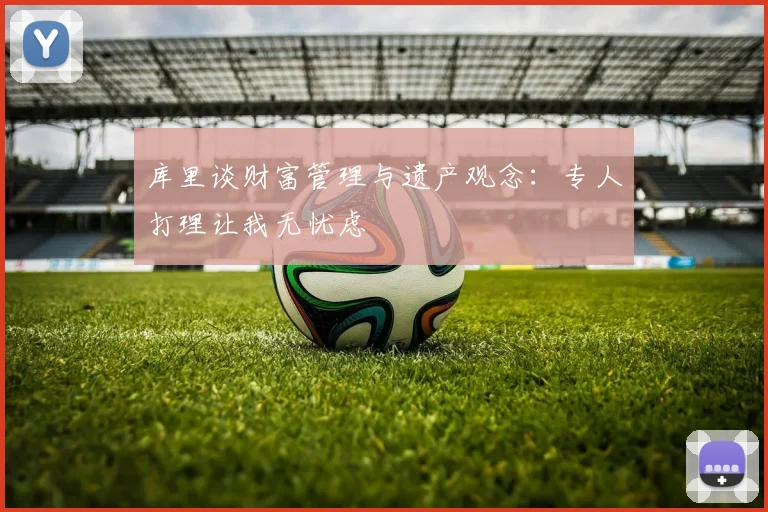 库里谈财富管理与遗产观念：专人打理让我无忧虑