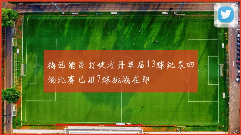 梅西能否打破方丹单届13球纪录四场比赛已进7球挑战在即