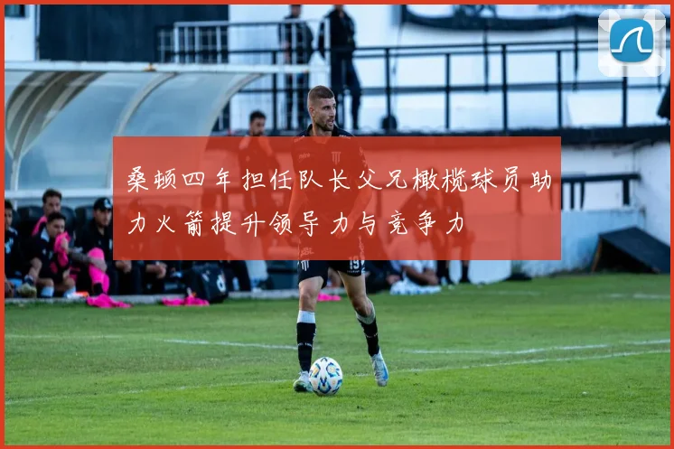 桑顿四年担任队长父兄橄榄球员助力火箭提升领导力与竞争力