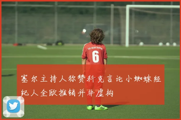 塞尔主持人称赞科克言论小蜘蛛经纪人全欧推销并非虚构