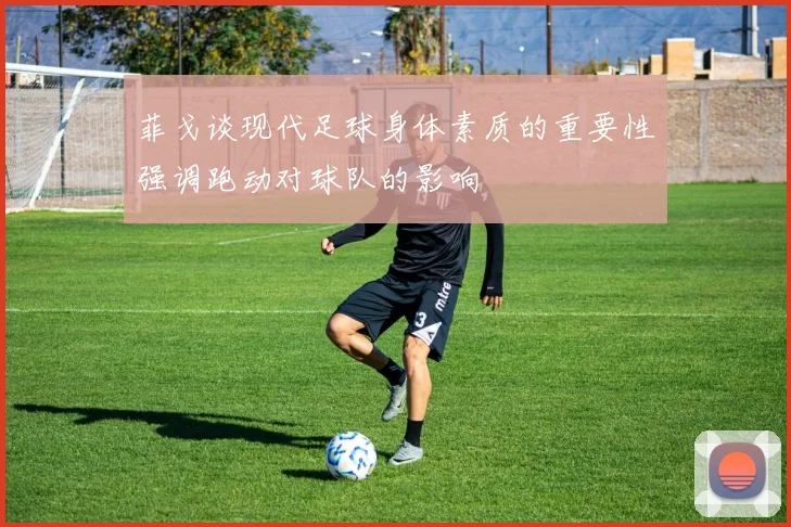 菲戈谈现代足球身体素质的重要性强调跑动对球队的影响